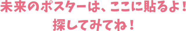 未来のポスターは、ここに貼るよ！探してみてね！