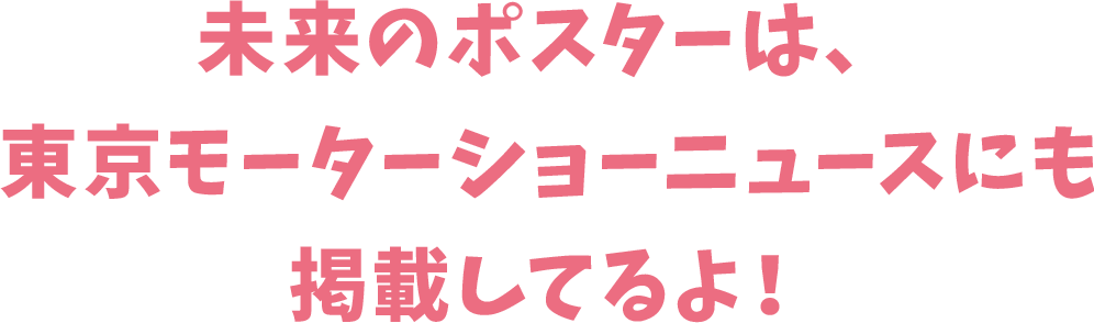 未来のポスターは、東京モーターショーニュースにも掲載してるよ！